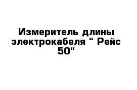 Измеритель длины электрокабеля “ Рейс-50“